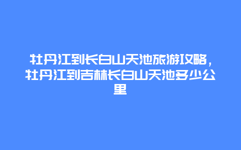 牡丹江到长白山天池旅游攻略，牡丹江到吉林长白山天池多少公里