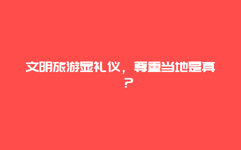 文明旅游显礼仪，尊重当地是真谛？