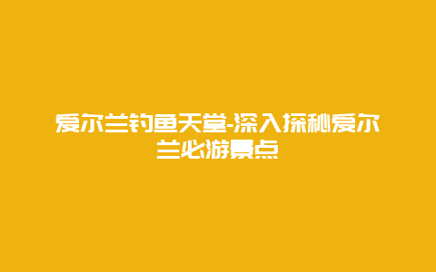 爱尔兰钓鱼天堂-深入探秘爱尔兰必游景点