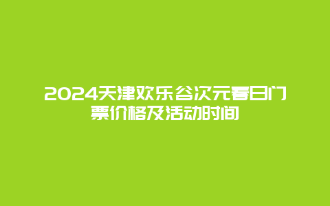 2024天津欢乐谷次元春日门票价格及活动时间