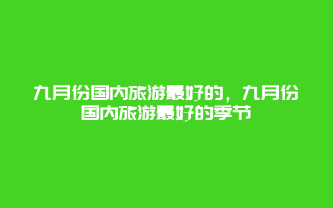 九月份国内旅游最好的，九月份国内旅游最好的季节