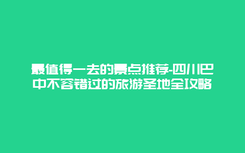 最值得一去的景点推荐-四川巴中不容错过的旅游圣地全攻略