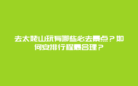 去太姥山玩有哪些必去景点？如何安排行程最合理？