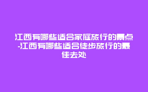 江西有哪些适合家庭旅行的景点-江西有哪些适合徒步旅行的最佳去处