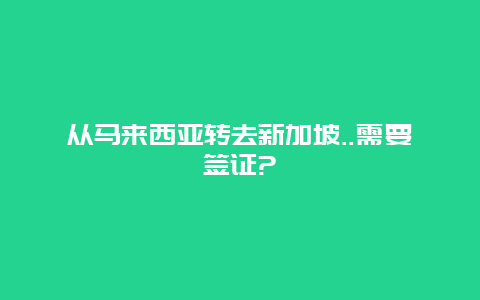 从马来西亚转去新加坡..需要签证?