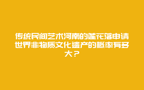 传统民间艺术河南的莲花落申请世界非物质文化遗产的概率有多大？