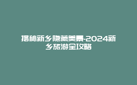 揭秘新乡隐藏美景-2024新乡旅游全攻略