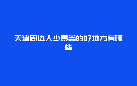 天津周边人少景美的好地方有哪些