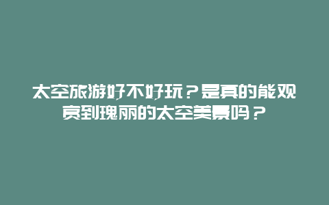 太空旅游好不好玩？是真的能观赏到瑰丽的太空美景吗？