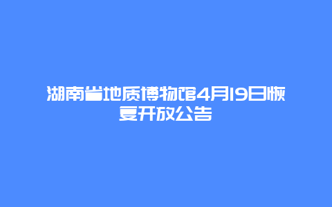 湖南省地质博物馆4月19日恢复开放公告