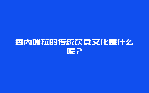 委内瑞拉的传统饮食文化是什么呢？