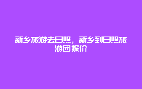 新乡旅游去日照，新乡到日照旅游团报价