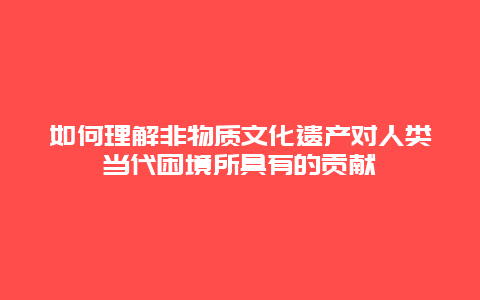 如何理解非物质文化遗产对人类当代困境所具有的贡献