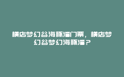 横店梦幻谷海豚湾门票，横店梦幻谷梦幻海豚湾？