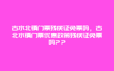 古水北镇门票残疾证免票吗，古北水镇门票优惠政策残疾证免票吗?？