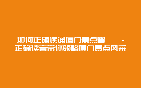 如何正确读诵厦门景点曾厝垵-正确读音带你领略厦门景点风采