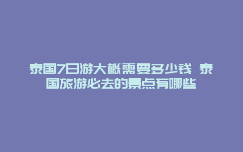 泰国7日游大概需要多少钱 泰国旅游必去的景点有哪些