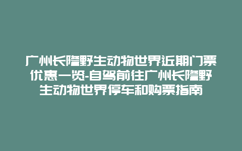 广州长隆野生动物世界近期门票优惠一览-自驾前往广州长隆野生动物世界停车和购票指南