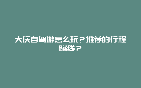 大庆自驾游怎么玩？推荐的行程路线？