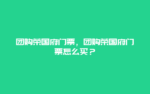 团购荣国府门票，团购荣国府门票怎么买？