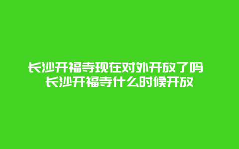 长沙开福寺现在对外开放了吗 长沙开福寺什么时候开放