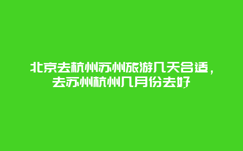 北京去杭州苏州旅游几天合适，去苏州杭州几月份去好