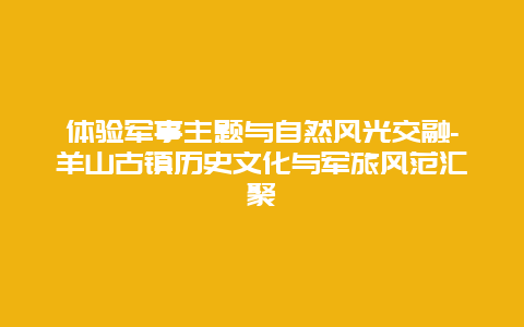 体验军事主题与自然风光交融-羊山古镇历史文化与军旅风范汇聚