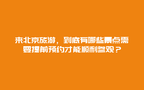 来北京旅游，到底有哪些景点需要提前预约才能顺利参观？