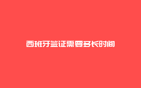 西班牙签证需要多长时间