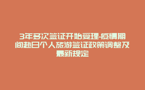 3年多次签证开始受理-疫情期间赴日个人旅游签证政策调整及最新规定