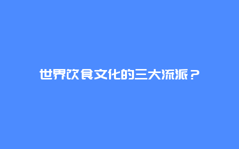 世界饮食文化的三大流派？