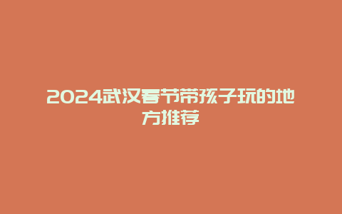 2024武汉春节带孩子玩的地方推荐