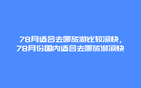 78月适合去哪旅游比较凉快，78月份国内适合去哪旅游凉快