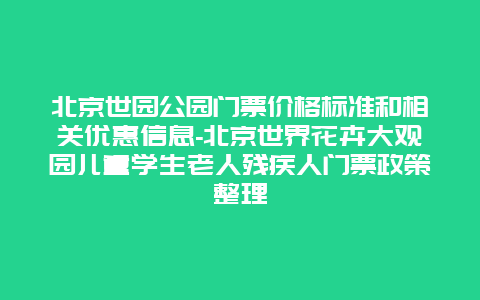 北京世园公园门票价格标准和相关优惠信息-北京世界花卉大观园儿童学生老人残疾人门票政策整理