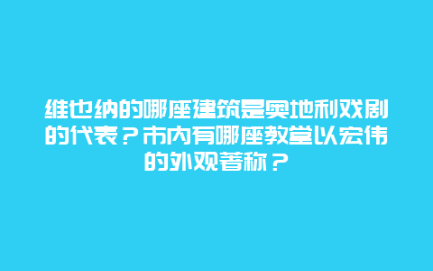 维也纳的哪座建筑是奥地利戏剧的代表？市内有哪座教堂以宏伟的外观著称？