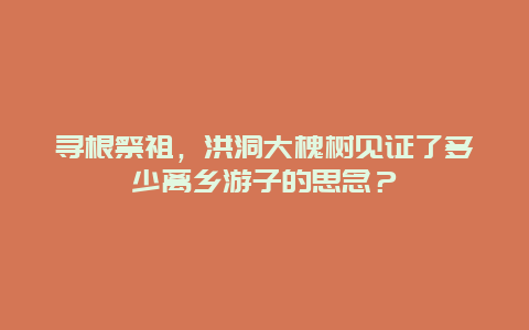 寻根祭祖，洪洞大槐树见证了多少离乡游子的思念？