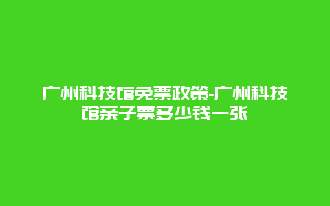 广州科技馆免票政策-广州科技馆亲子票多少钱一张