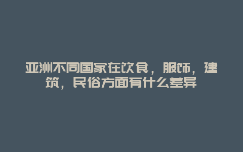 亚洲不同国家在饮食，服饰，建筑，民俗方面有什么差异