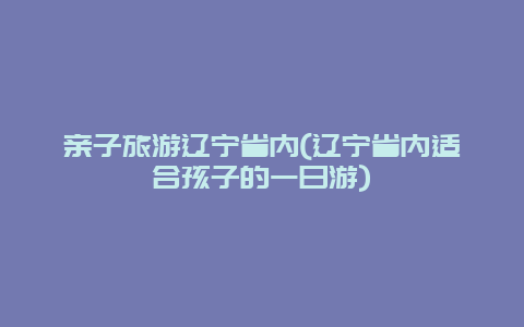 亲子旅游辽宁省内(辽宁省内适合孩子的一日游)