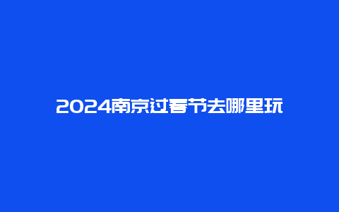 2024南京过春节去哪里玩