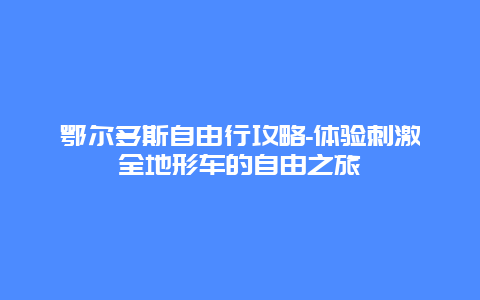 鄂尔多斯自由行攻略-体验刺激全地形车的自由之旅