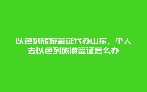 以色列旅游签证代办山东，个人去以色列旅游签证怎么办