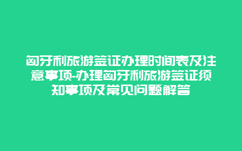 匈牙利旅游签证办理时间表及注意事项-办理匈牙利旅游签证须知事项及常见问题解答