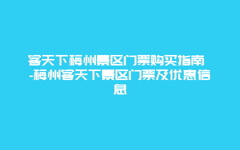 客天下梅州景区门票购买指南 -梅州客天下景区门票及优惠信息