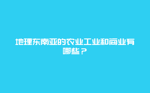 地理东南亚的农业工业和商业有哪些？