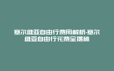 塞尔维亚自由行费用解析-塞尔维亚自由行花费全揭秘