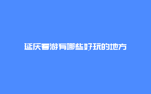 延庆春游有哪些好玩的地方