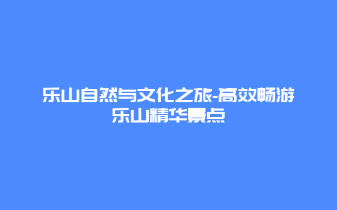 乐山自然与文化之旅-高效畅游乐山精华景点