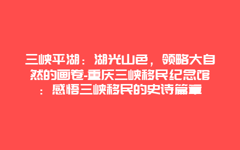 三峡平湖：湖光山色，领略大自然的画卷-重庆三峡移民纪念馆：感悟三峡移民的史诗篇章