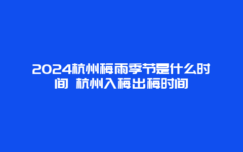 2024杭州梅雨季节是什么时间 杭州入梅出梅时间